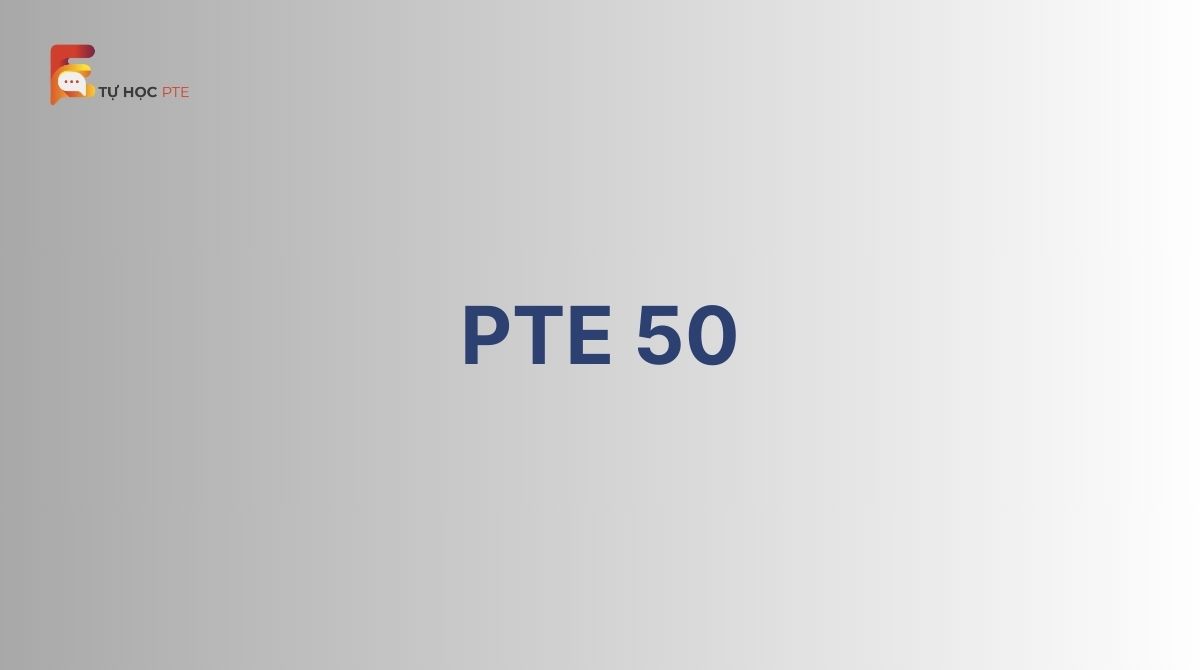 PTE 50 - Cách chinh phục PTE 50 nhanh nhất